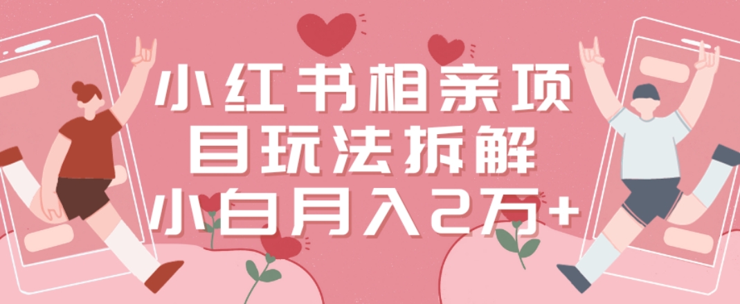 小红书相亲项目玩法拆解，有人通过这个副业项目做到了月收入2万多【揭秘】-副业宇宙