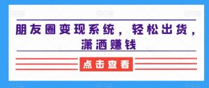 朋友圈变现系统,轻松出货,潇洒赚钱-副业宇宙