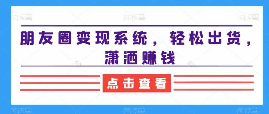朋友圈变现系统，轻松出货，潇洒赚钱-副业宇宙