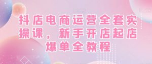 抖店电商运营全套实操课,新手开店起店爆单全教程-副业宇宙