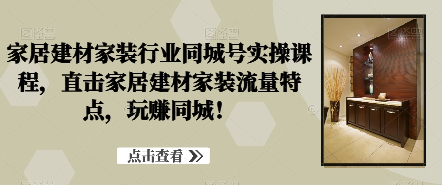 家居建材家装行业同城号实操课程，直击家居建材家装流量特点，玩赚同城！-副业宇宙