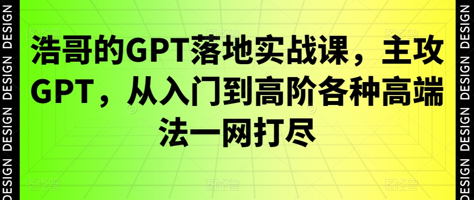 浩哥的GPT落地实战课，主攻GPT，从入门到高阶各种高端法一网打尽-副业宇宙