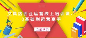 文具店创业运营线上培训课，0基础到运营高手-副业宇宙