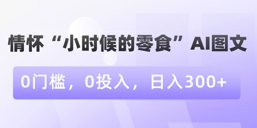 情怀“小时候的零食”AI图文，0门槛，0投入，日入300+【揭秘】-副业宇宙