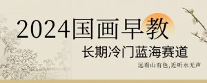 2024国画早教，长期冷门蓝海赛道【揭秘】-副业宇宙