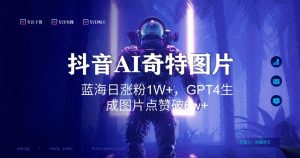 抖音用AI生成奇特图片GPT4玩法,蓝海日涨粉1W+,生成几张图片点赞破6w+【揭秘】-副业宇宙