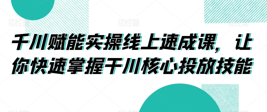 千川赋能实操线上速成课，让你快速掌握干川核心投放技能-副业宇宙