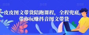 皮皮图文带货陪跑课程，全程兜底，带你玩赚抖音图文带货-副业宇宙