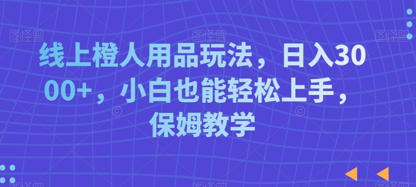线上橙人用品玩法，日入3000+，小白也能轻松上手，保姆教学【揭秘】-副业宇宙