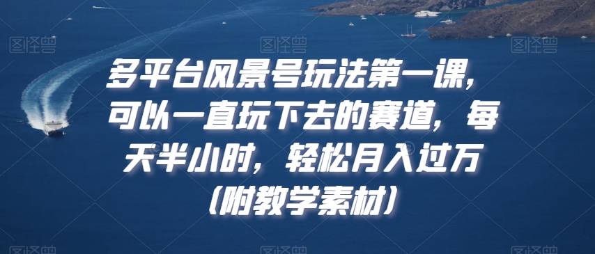 多平台风景号玩法第一课，可以一直玩下去的赛道，每天半小时，轻松月入过万（附教学素材）【揭秘】-副业宇宙