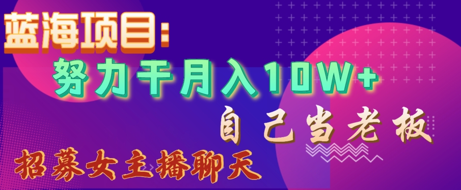 蓝海项目，努力干月入10W+，自己当老板，女主播招聘【揭秘】-副业宇宙