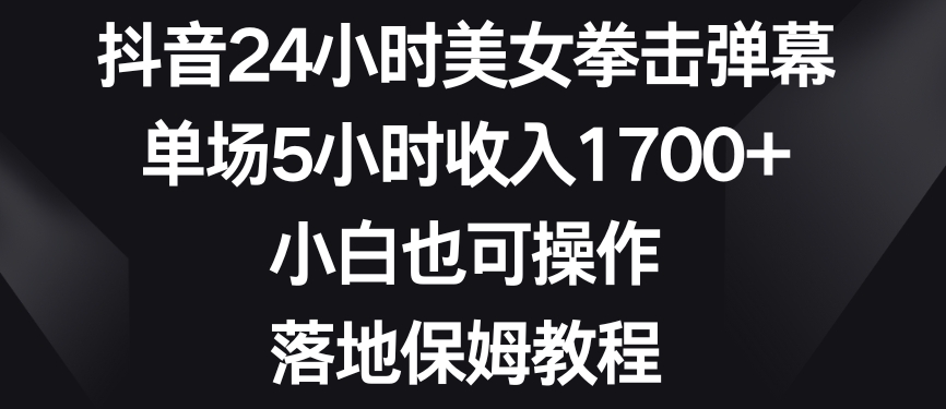 抖音24小时美女拳击弹幕，单场5小时收入1700+，小白也可操作，落地保姆教程【揭秘】-副业宇宙