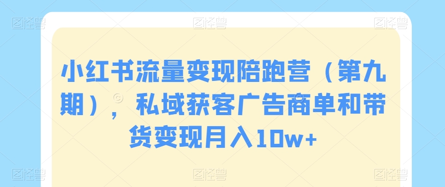 小红书流量变现陪跑营（第九期），私域获客广告商单和带货变现月入10w+-副业宇宙