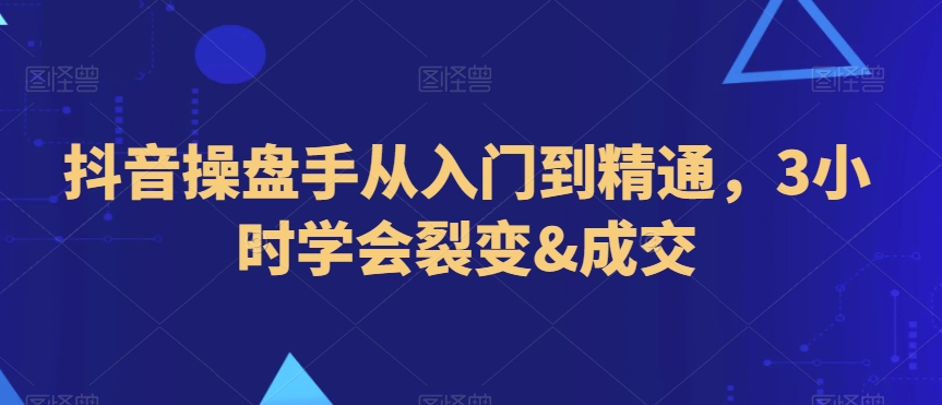 抖音操盘手从入门到精通，3小时学会裂变&成交-副业宇宙