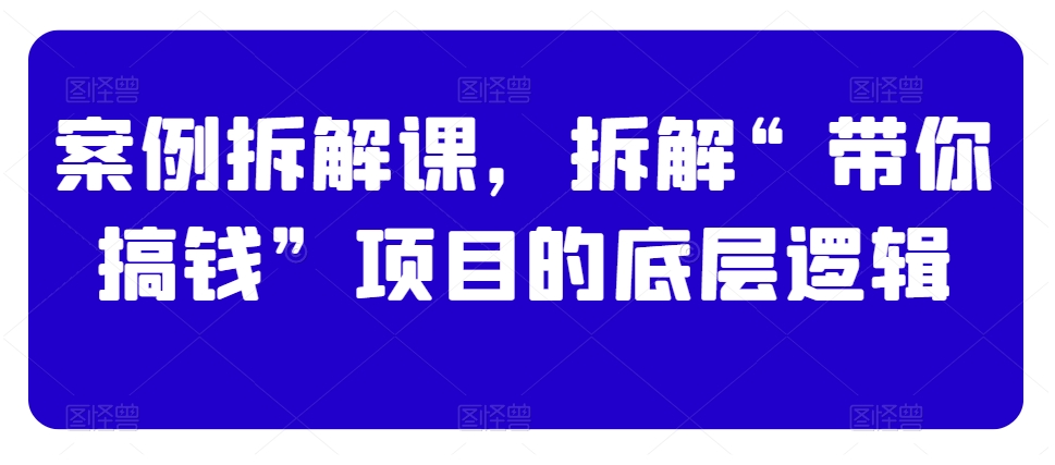 案例拆解课，拆解“带你搞钱”项目的底层逻辑-副业宇宙