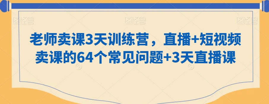老师卖课3天训练营，直播+短视频卖课的64个常见问题+3天直播课-副业宇宙