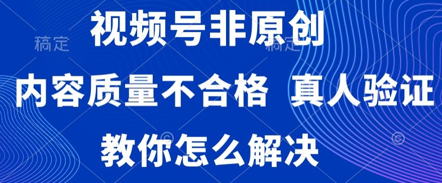 视频号非原创，内容质量不合格，真人验证，违规怎么解决【揭秘】-副业宇宙