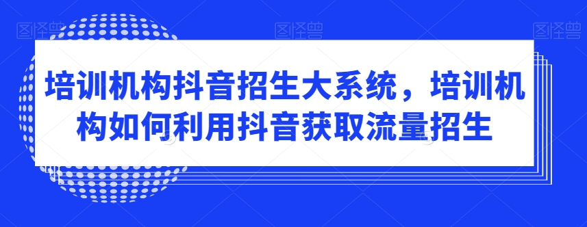 培训机构抖音招生大系统，培训机构如何利用抖音获取流量招生-副业宇宙