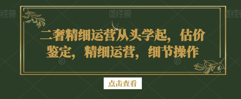 二奢精细运营从头学起，估价鉴定，精细运营，细节操作-副业宇宙