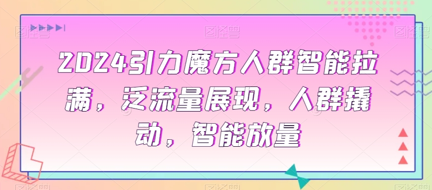 2024引力魔方人群智能拉满，​泛流量展现，人群撬动，智能放量-副业宇宙