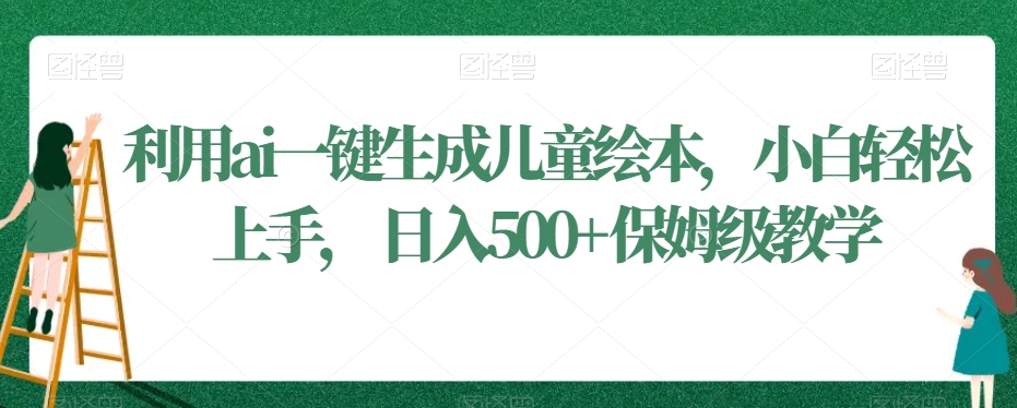 利用ai一键生成儿童绘本，小白轻松上手，日入500+保姆级教学【揭秘】-副业宇宙