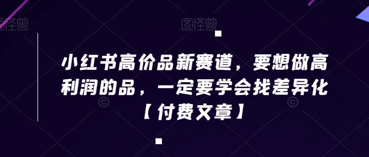 小红书高价品新赛道，要想做高利润的品，一定要学会找差异化【付费文章】-副业宇宙
