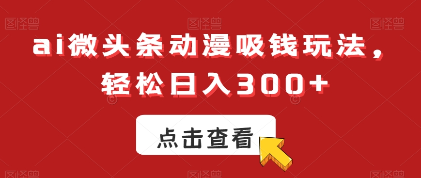 ai微头条动漫吸钱玩法，轻松日入300+【揭秘】-副业宇宙