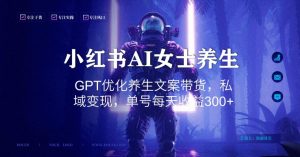 小红书AI女士养生，GPT优化养生文案带货，私域变现，单号每天收益300+【揭秘】-副业宇宙