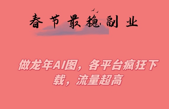 春节期间最稳副业，做龙年AI图，各平台疯狂下载，流量超高【揭秘】-副业宇宙