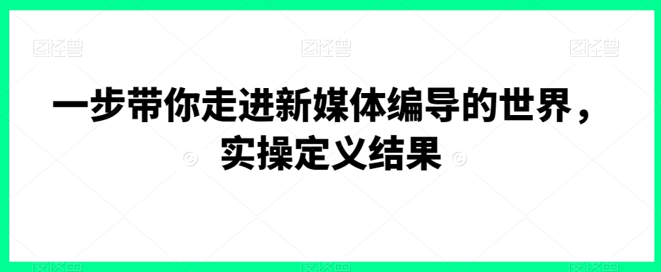 一步带你走进新媒体编导的世界，实操定义结果-副业宇宙