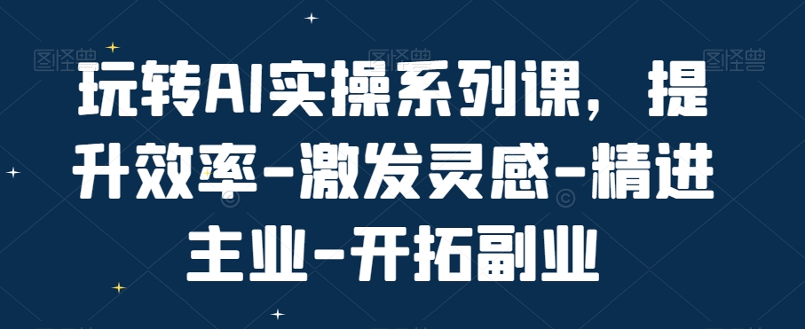 玩转AI实操系列课，提升效率-激发灵感-精进主业-开拓副业-副业宇宙