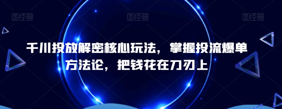 千川投放解密核心玩法，​掌握投流爆单方法论，把钱花在刀刃上-副业宇宙