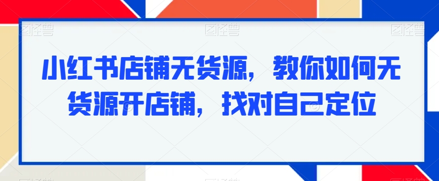 小红书店铺无货源，教你如何无货源开店铺，找对自己定位-副业宇宙