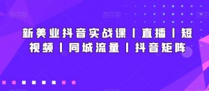 新美业抖音实战课丨直播丨短视频丨同城流量丨抖音矩阵-副业宇宙