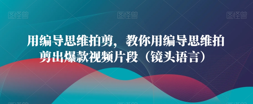 用编导思维拍剪，教你用编导思维拍剪出爆款视频片段（镜头语言）-副业宇宙