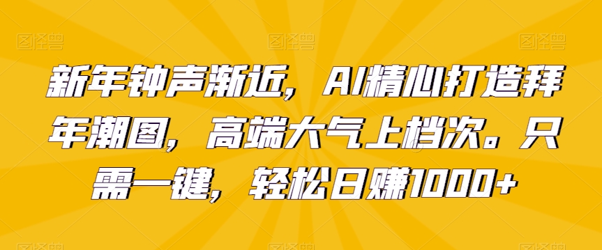 新年钟声渐近，AI精心打造拜年潮图，高端大气上档次。只需一键，轻松日赚1000+【揭秘】-副业宇宙