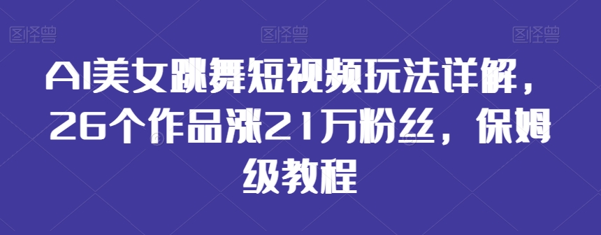 AI美女跳舞短视频玩法详解，26个作品涨21万粉丝，保姆级教程【揭秘】-副业宇宙
