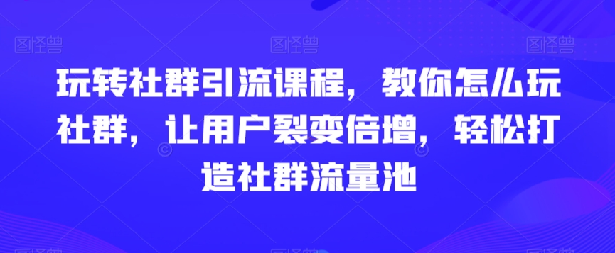 玩转社群引流课程，教你怎么玩社群，让用户裂变倍增，轻松打造社群流量池-副业宇宙