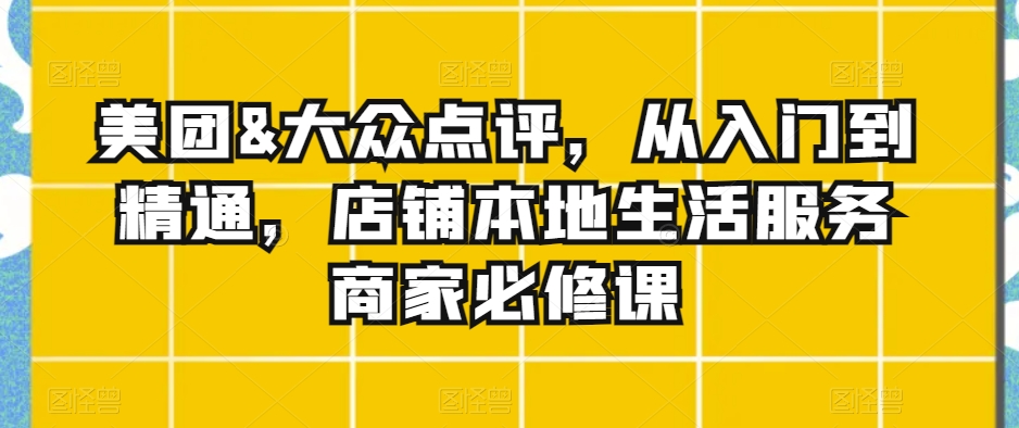 美团&大众点评，从入门到精通，店铺本地生活服务商家必修课-副业宇宙