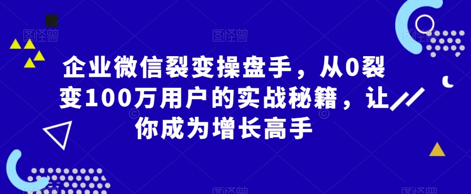 企业微信裂变操盘手，从0裂变100万用户的实战秘籍，让你成为增长高手-副业宇宙