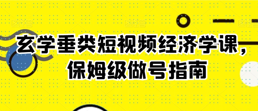 玄学垂类短视频经济学课，保姆级做号指南-副业宇宙