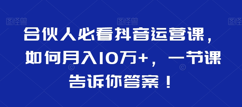 合伙人必看抖音运营课，如何月入10万+，一节课告诉你答案！-副业宇宙