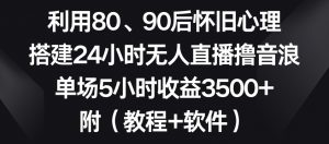 利用80、90后怀旧心理，搭建24小时无人直播撸音浪，单场5小时收益3500+（教程+软件）【揭秘】-副业宇宙