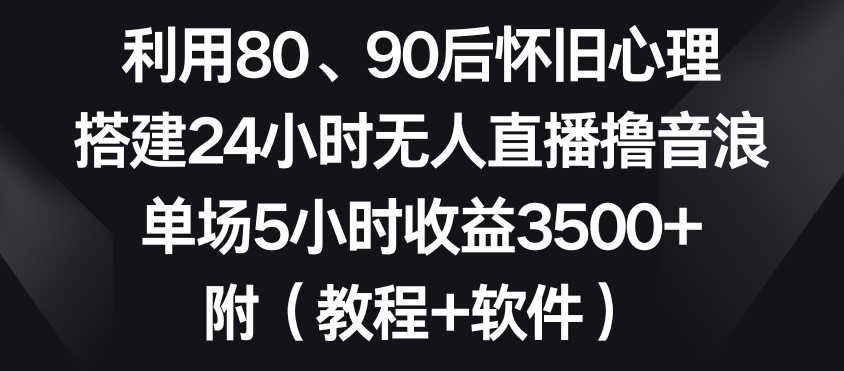 利用80、90后怀旧心理，搭建24小时无人直播撸音浪，单场5小时收益3500+（教程+软件）【揭秘】-副业宇宙