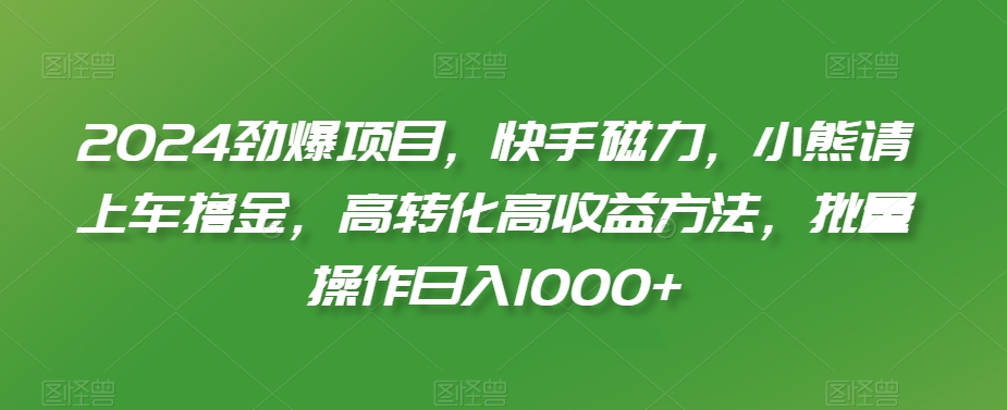 2024劲爆项目，快手磁力，小熊请上车撸金，高转化高收益方法，批量操作日入1000+【揭秘】-副业宇宙