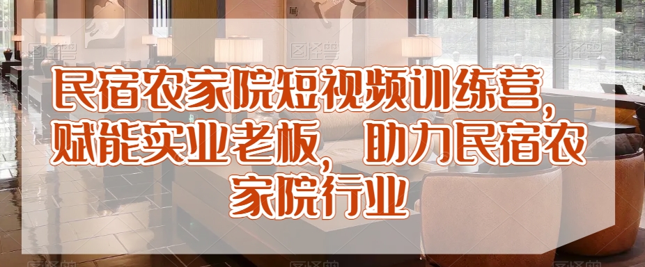 民宿农家院短视频训练营，赋能实业老板，助力民宿农家院行业-副业宇宙