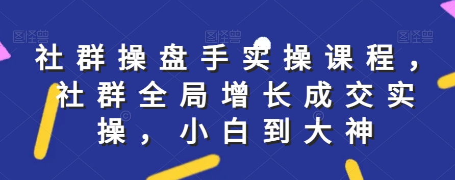 社群实操课程，社群全局增长成交实操，小白到大神-副业宇宙