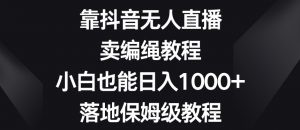 靠抖音无人直播，卖编绳教程，小白也能日入1000+，落地保姆级教程【揭秘】-副业宇宙