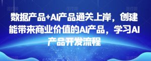 数据产品+AI产品通关上岸,创建能带来商业价值的AI产品,学习AI产品开发流程-副业宇宙