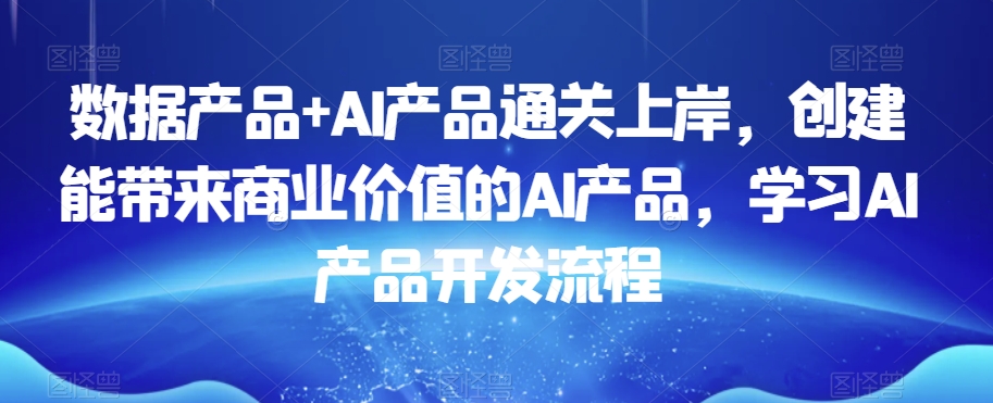 数据产品+AI产品通关上岸，创建能带来商业价值的AI产品，学习AI产品开发流程-副业宇宙
